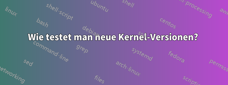 Wie testet man neue Kernel-Versionen?