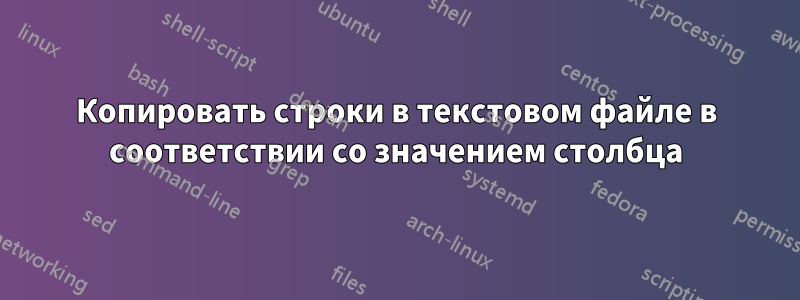 Копировать строки в текстовом файле в соответствии со значением столбца