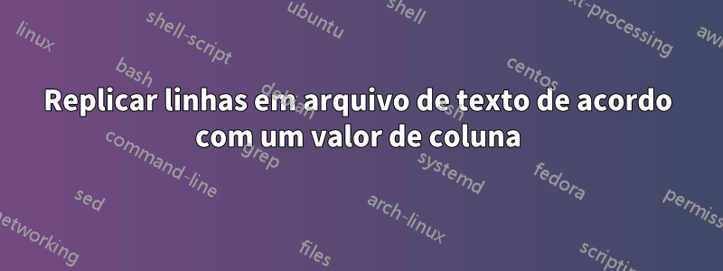 Replicar linhas em arquivo de texto de acordo com um valor de coluna