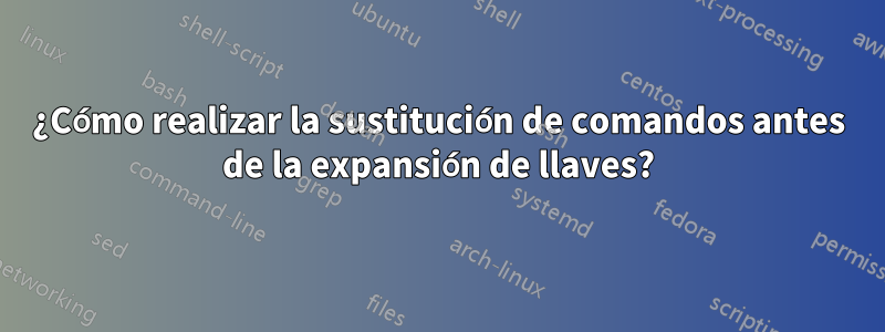 ¿Cómo realizar la sustitución de comandos antes de la expansión de llaves?