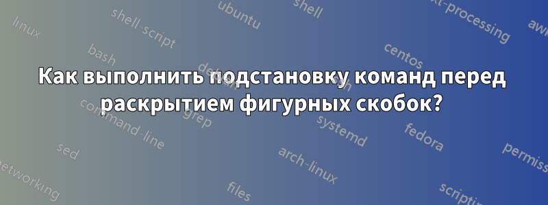 Как выполнить подстановку команд перед раскрытием фигурных скобок?