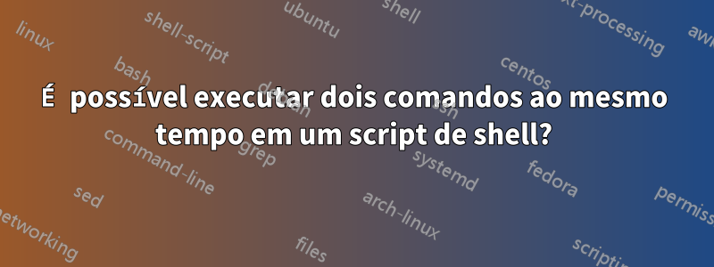 É possível executar dois comandos ao mesmo tempo em um script de shell?