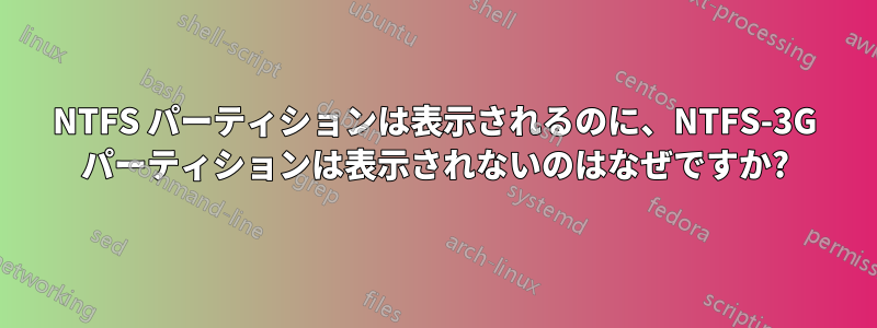 NTFS パーティションは表示されるのに、NTFS-3G パーティションは表示されないのはなぜですか?