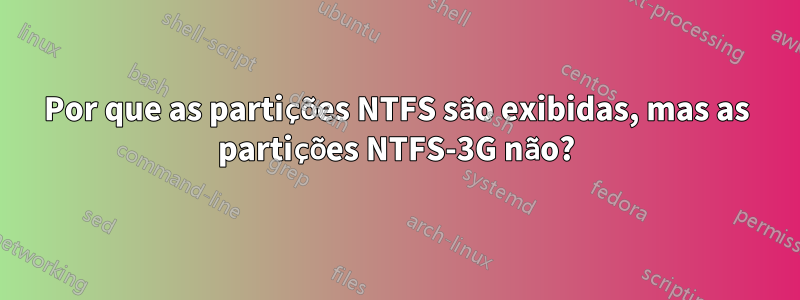 Por que as partições NTFS são exibidas, mas as partições NTFS-3G não?