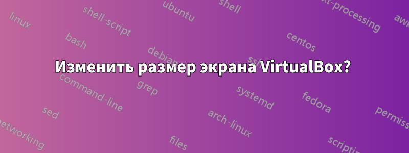 Изменить размер экрана VirtualBox?