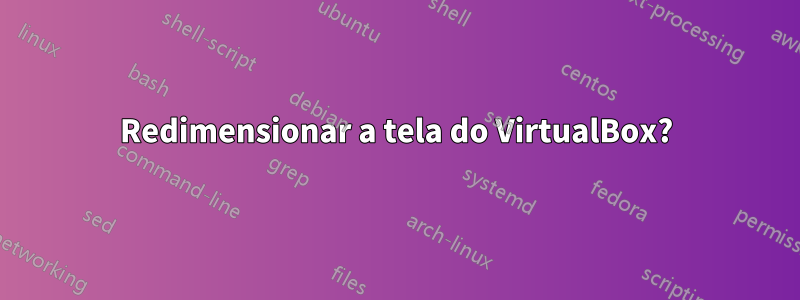 Redimensionar a tela do VirtualBox?