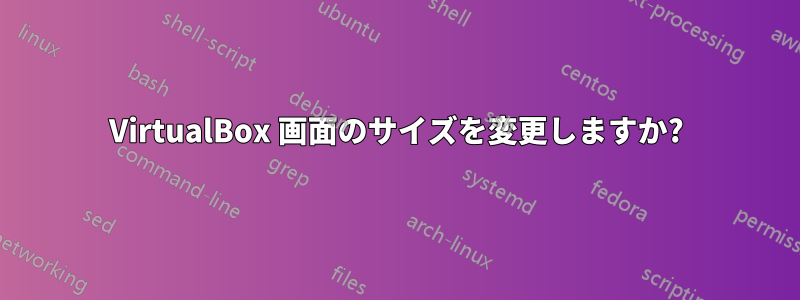 VirtualBox 画面のサイズを変更しますか?