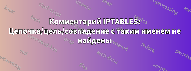 Комментарий IPTABLES: Цепочка/цель/совпадение с таким именем не найдены