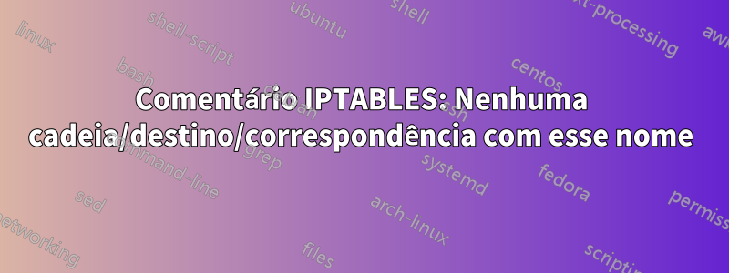 Comentário IPTABLES: Nenhuma cadeia/destino/correspondência com esse nome