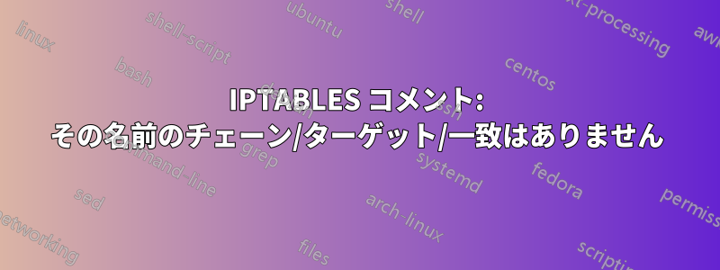 IPTABLES コメント: その名前のチェーン/ターゲット/一致はありません