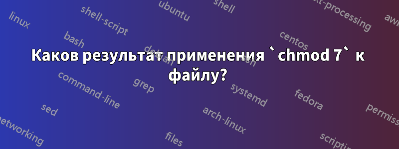 Каков результат применения `chmod 7` к файлу?