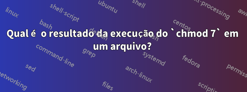 Qual é o resultado da execução do `chmod 7` em um arquivo?