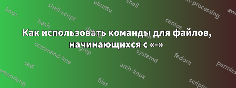 Как использовать команды для файлов, начинающихся с «-» 