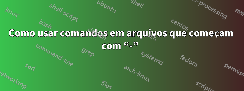 Como usar comandos em arquivos que começam com “-” 