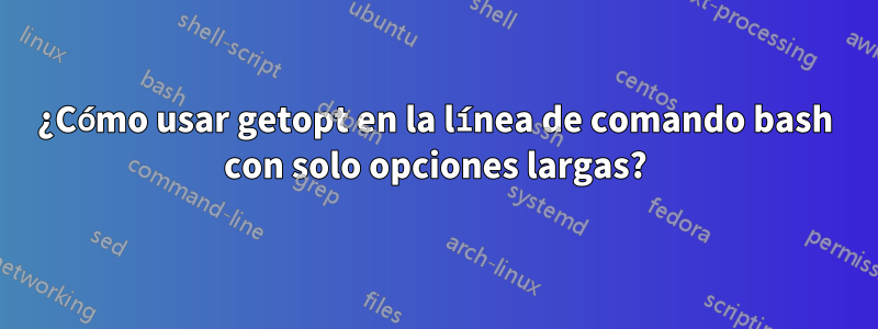 ¿Cómo usar getopt en la línea de comando bash con solo opciones largas?