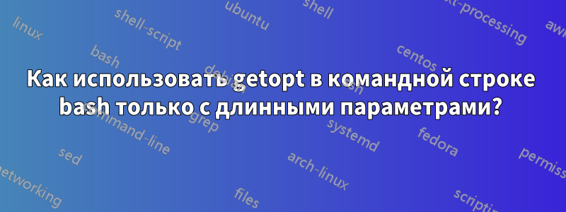 Как использовать getopt в командной строке bash только с длинными параметрами?