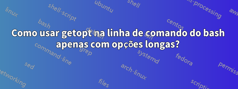 Como usar getopt na linha de comando do bash apenas com opções longas?