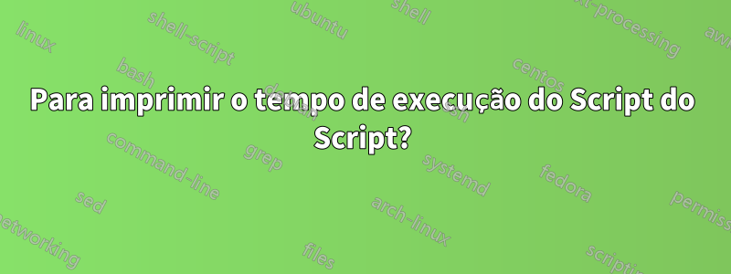 Para imprimir o tempo de execução do Script do Script?