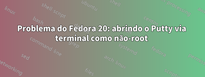 Problema do Fedora 20: abrindo o Putty via terminal como não-root