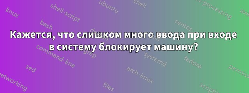 Кажется, что слишком много ввода при входе в систему блокирует машину?