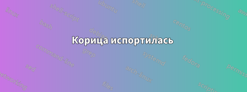 Корица испортилась