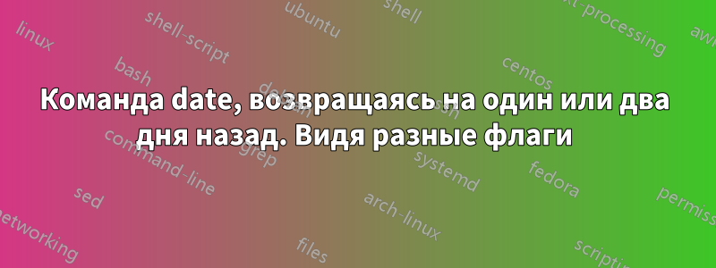 Команда date, возвращаясь на один или два дня назад. Видя разные флаги
