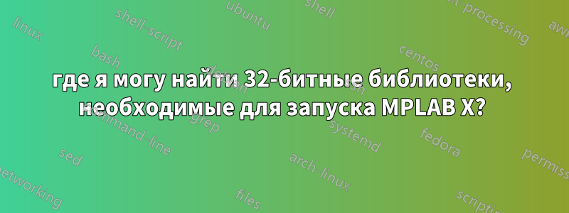 где я могу найти 32-битные библиотеки, необходимые для запуска MPLAB X?