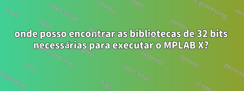 onde posso encontrar as bibliotecas de 32 bits necessárias para executar o MPLAB X?