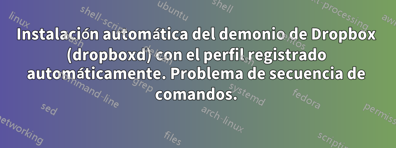 Instalación automática del demonio de Dropbox (dropboxd) con el perfil registrado automáticamente. Problema de secuencia de comandos.