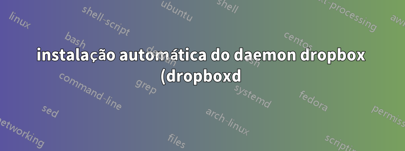 instalação automática do daemon dropbox (dropboxd) com perfil conectado automaticamente problema de script