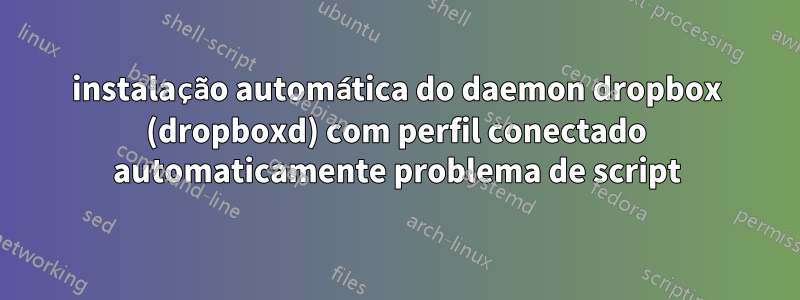 instalação automática do daemon dropbox (dropboxd) com perfil conectado automaticamente problema de script