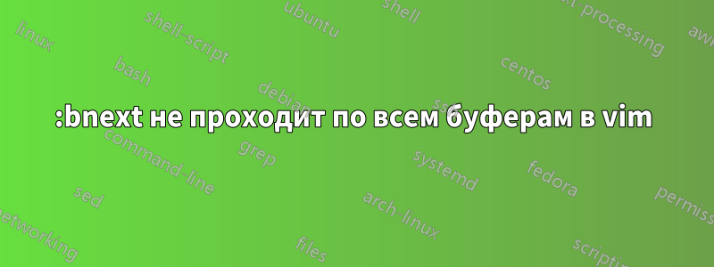 :bnext не проходит по всем буферам в vim