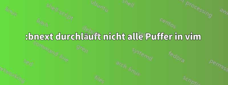 :bnext durchläuft nicht alle Puffer in vim