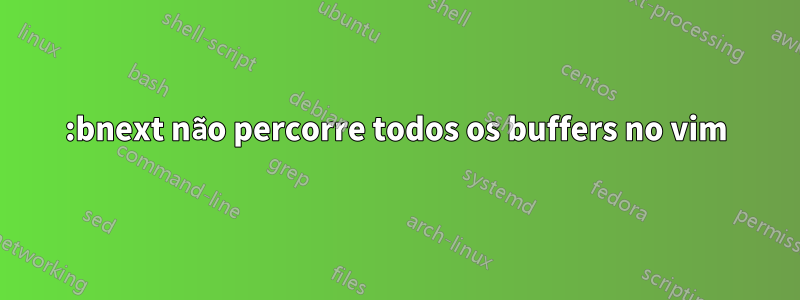:bnext não percorre todos os buffers no vim