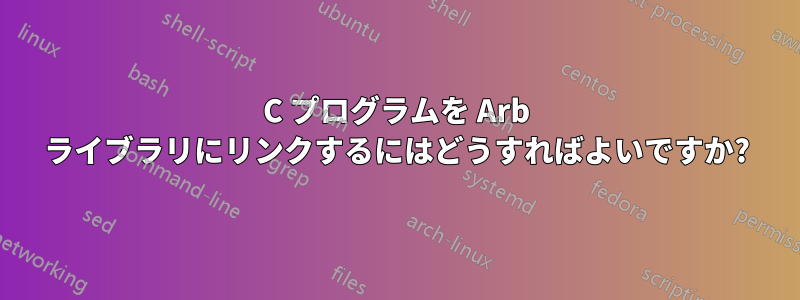 C プログラムを Arb ライブラリにリンクするにはどうすればよいですか?
