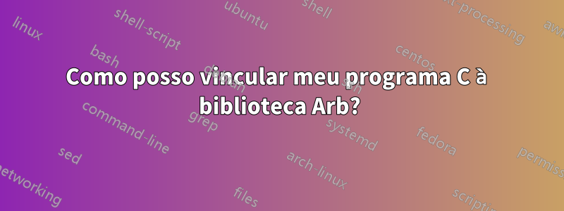 Como posso vincular meu programa C à biblioteca Arb?
