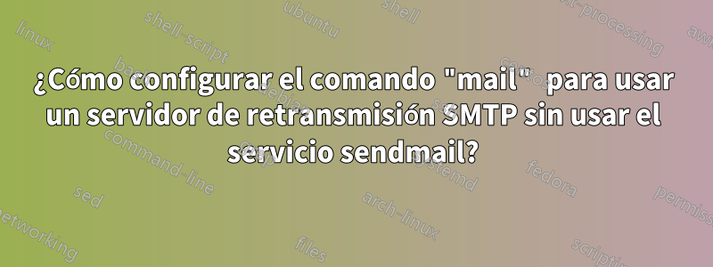 ¿Cómo configurar el comando "mail" para usar un servidor de retransmisión SMTP sin usar el servicio sendmail?