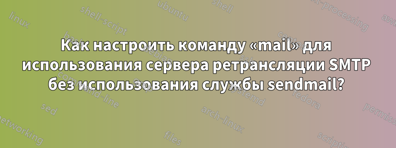 Как настроить команду «mail» для использования сервера ретрансляции SMTP без использования службы sendmail?