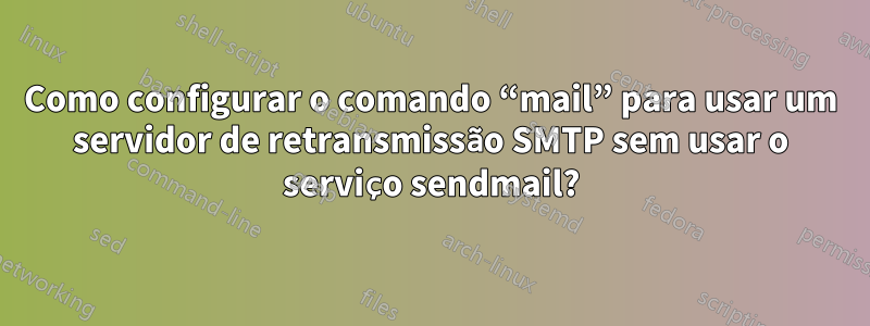 Como configurar o comando “mail” para usar um servidor de retransmissão SMTP sem usar o serviço sendmail?