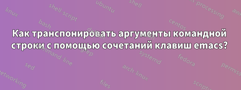 Как транспонировать аргументы командной строки с помощью сочетаний клавиш emacs?