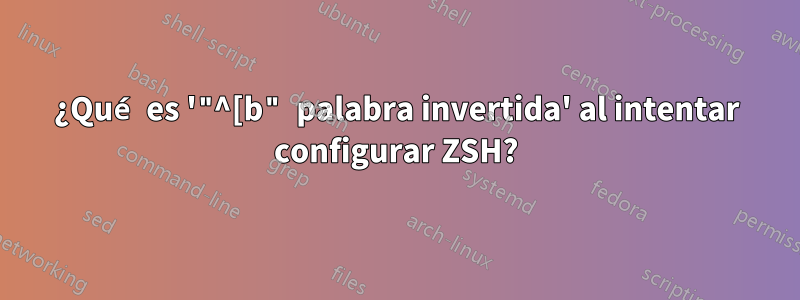 ¿Qué es '"^[b" palabra invertida' al intentar configurar ZSH?
