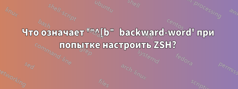 Что означает '"^[b" backward-word' при попытке настроить ZSH?