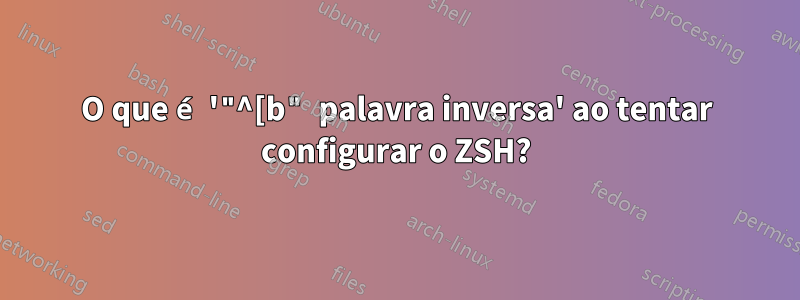 O que é '"^[b" palavra inversa' ao tentar configurar o ZSH?