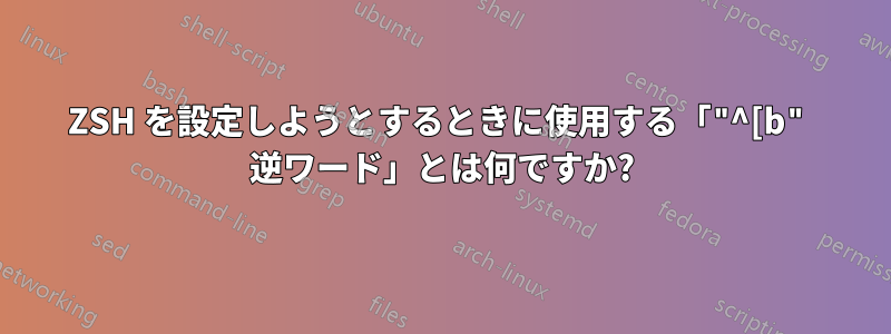 ZSH を設定しようとするときに使用する「"^[b" 逆ワード」とは何ですか?