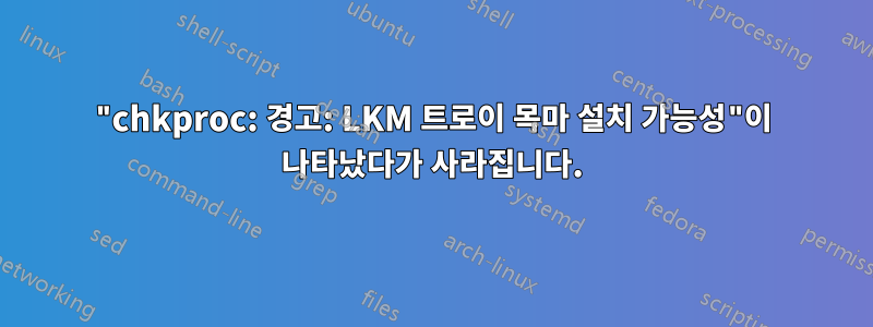 "chkproc: 경고: LKM 트로이 목마 설치 가능성"이 나타났다가 사라집니다.
