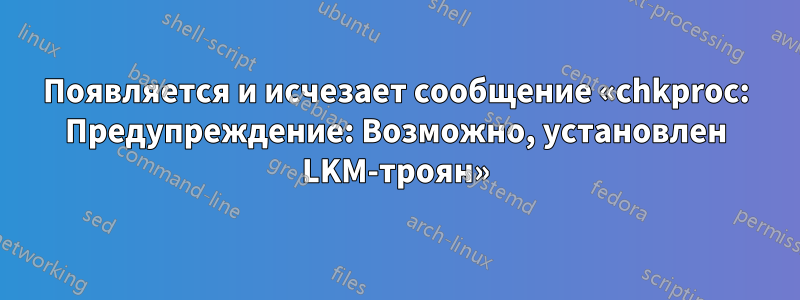 Появляется и исчезает сообщение «chkproc: Предупреждение: Возможно, установлен LKM-троян»