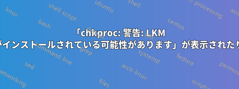 「chkproc: 警告: LKM トロイの木馬がインストールされている可能性があります」が表示されたり消えたりする