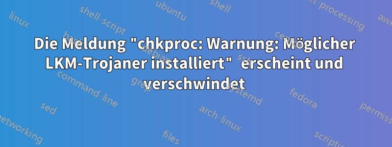 Die Meldung "chkproc: Warnung: Möglicher LKM-Trojaner installiert" erscheint und verschwindet