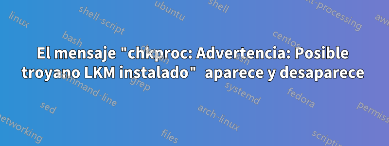 El mensaje "chkproc: Advertencia: Posible troyano LKM instalado" aparece y desaparece