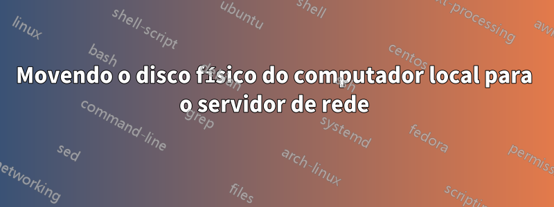 Movendo o disco físico do computador local para o servidor de rede